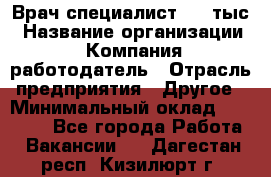 Врач-специалист. 16 тыс › Название организации ­ Компания-работодатель › Отрасль предприятия ­ Другое › Минимальный оклад ­ 16 000 - Все города Работа » Вакансии   . Дагестан респ.,Кизилюрт г.